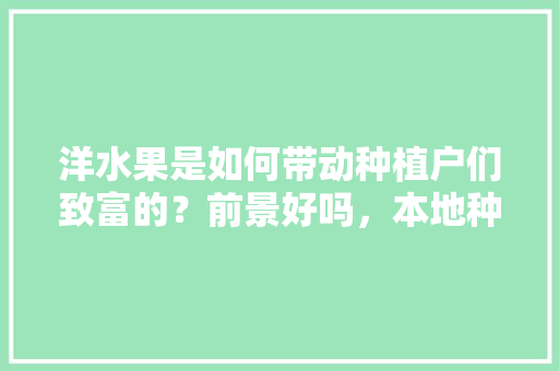 洋水果是如何带动种植户们致富的？前景好吗，本地种植洋水果有哪些。 洋水果是如何带动种植户们致富的？前景好吗，本地种植洋水果有哪些。 家禽养殖