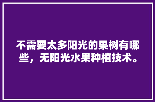 不需要太多阳光的果树有哪些，无阳光水果种植技术。 不需要太多阳光的果树有哪些，无阳光水果种植技术。 土壤施肥