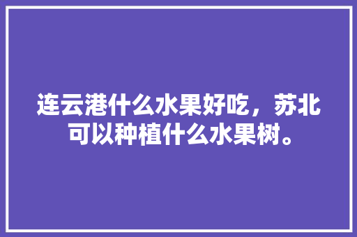 连云港什么水果好吃，苏北可以种植什么水果树。 连云港什么水果好吃，苏北可以种植什么水果树。 畜牧养殖