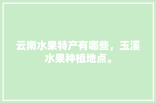 云南水果特产有哪些，玉溪水果种植地点。 云南水果特产有哪些，玉溪水果种植地点。 家禽养殖