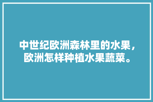 中世纪欧洲森林里的水果，欧洲怎样种植水果蔬菜。 中世纪欧洲森林里的水果，欧洲怎样种植水果蔬菜。 家禽养殖