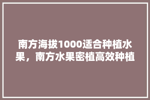 南方海拔1000适合种植水果，南方水果密植高效种植方法。 南方海拔1000适合种植水果，南方水果密植高效种植方法。 家禽养殖