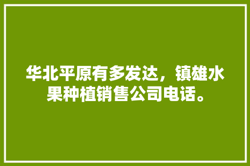 华北平原有多发达，镇雄水果种植销售公司电话。 华北平原有多发达，镇雄水果种植销售公司电话。 土壤施肥