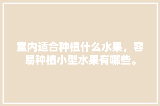 室内适合种植什么水果，容易种植小型水果有哪些。 室内适合种植什么水果，容易种植小型水果有哪些。 畜牧养殖