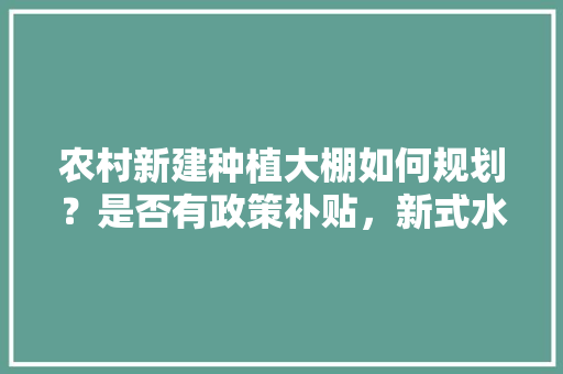 农村新建种植大棚如何规划？是否有政策补贴，新式水果种植大棚建设方案。 农村新建种植大棚如何规划？是否有政策补贴，新式水果种植大棚建设方案。 家禽养殖