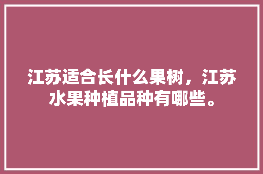 江苏适合长什么果树，江苏水果种植品种有哪些。 江苏适合长什么果树，江苏水果种植品种有哪些。 畜牧养殖