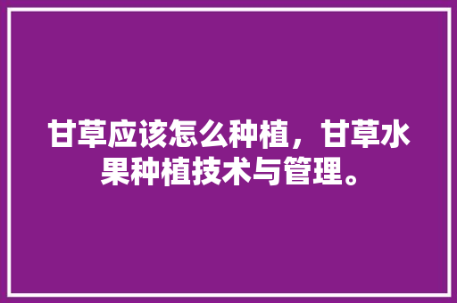 甘草应该怎么种植，甘草水果种植技术与管理。 甘草应该怎么种植，甘草水果种植技术与管理。 畜牧养殖