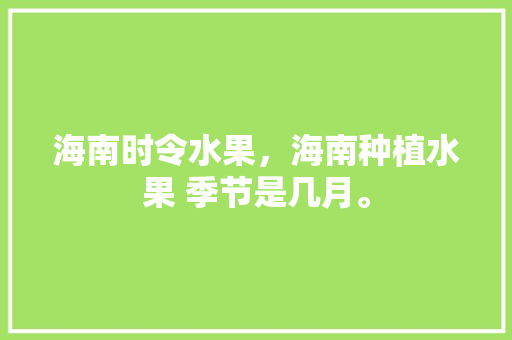 海南时令水果，海南种植水果 季节是几月。 海南时令水果，海南种植水果 季节是几月。 土壤施肥