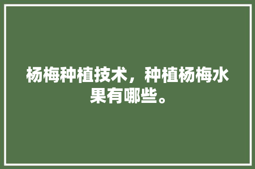 杨梅种植技术，种植杨梅水果有哪些。 杨梅种植技术，种植杨梅水果有哪些。 家禽养殖