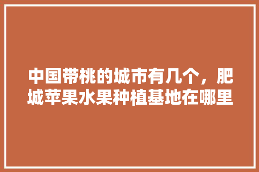 中国带桃的城市有几个，肥城苹果水果种植基地在哪里。 中国带桃的城市有几个，肥城苹果水果种植基地在哪里。 蔬菜种植