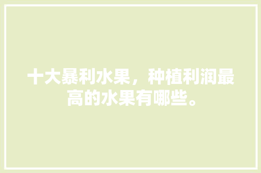 十大暴利水果，种植利润最高的水果有哪些。 十大暴利水果，种植利润最高的水果有哪些。 家禽养殖