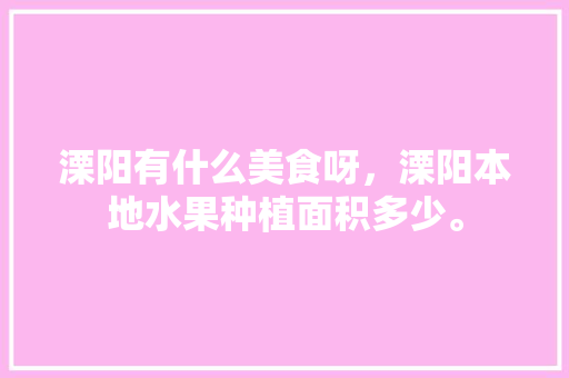 溧阳有什么美食呀，溧阳本地水果种植面积多少。 溧阳有什么美食呀，溧阳本地水果种植面积多少。 土壤施肥