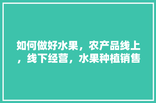 如何做好水果，农产品线上，线下经营，水果种植销售流程图。 如何做好水果，农产品线上，线下经营，水果种植销售流程图。 家禽养殖