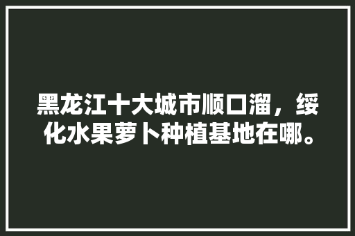 黑龙江十大城市顺口溜，绥化水果萝卜种植基地在哪。 黑龙江十大城市顺口溜，绥化水果萝卜种植基地在哪。 家禽养殖