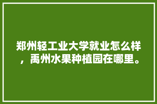 郑州轻工业大学就业怎么样，禹州水果种植园在哪里。 郑州轻工业大学就业怎么样，禹州水果种植园在哪里。 土壤施肥