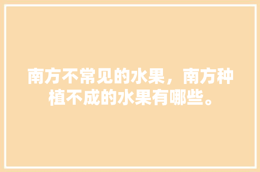 南方不常见的水果，南方种植不成的水果有哪些。 南方不常见的水果，南方种植不成的水果有哪些。 蔬菜种植