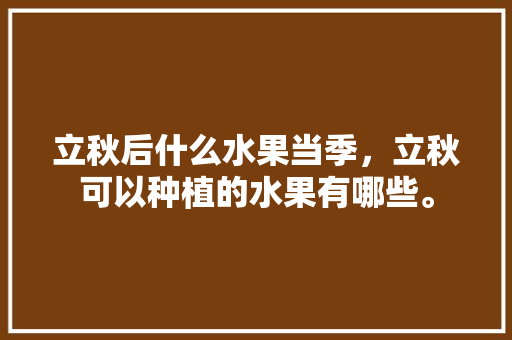 立秋后什么水果当季，立秋可以种植的水果有哪些。 立秋后什么水果当季，立秋可以种植的水果有哪些。 蔬菜种植