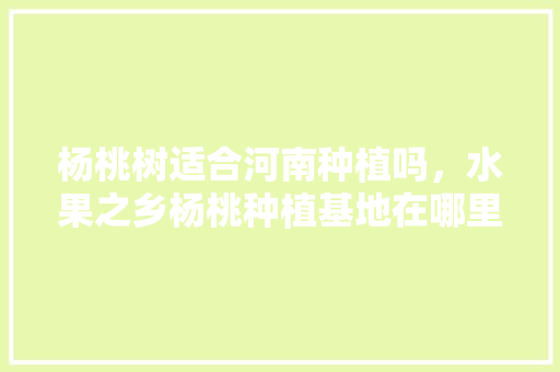 杨桃树适合河南种植吗，水果之乡杨桃种植基地在哪里。 杨桃树适合河南种植吗，水果之乡杨桃种植基地在哪里。 蔬菜种植