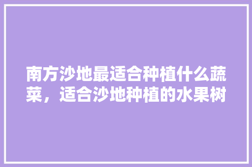 南方沙地最适合种植什么蔬菜，适合沙地种植的水果树。 南方沙地最适合种植什么蔬菜，适合沙地种植的水果树。 水果种植