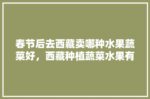 春节后去西藏卖哪种水果蔬菜好，西藏种植蔬菜水果有哪些。 春节后去西藏卖哪种水果蔬菜好，西藏种植蔬菜水果有哪些。 土壤施肥