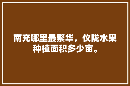 南充哪里最繁华，仪陇水果种植面积多少亩。 南充哪里最繁华，仪陇水果种植面积多少亩。 蔬菜种植