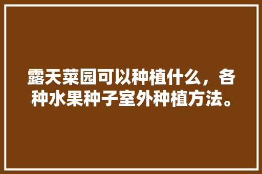 露天菜园可以种植什么，各种水果种子室外种植方法。 露天菜园可以种植什么，各种水果种子室外种植方法。 家禽养殖