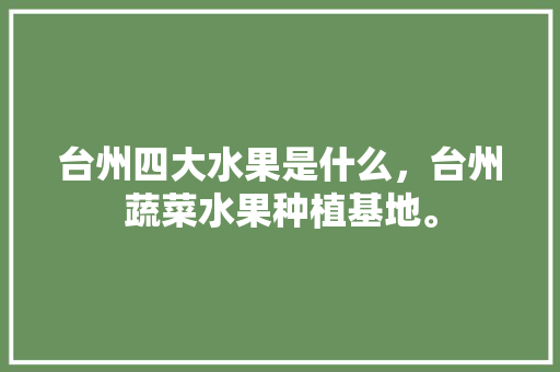 台州四大水果是什么，台州蔬菜水果种植基地。 台州四大水果是什么，台州蔬菜水果种植基地。 家禽养殖