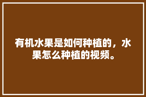 有机水果是如何种植的，水果怎么种植的视频。 有机水果是如何种植的，水果怎么种植的视频。 蔬菜种植