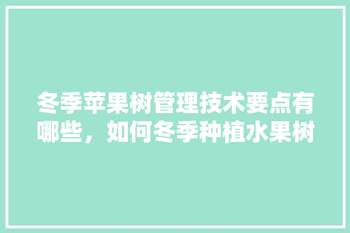 冬季苹果树管理技术要点有哪些，如何冬季种植水果树苗。 冬季苹果树管理技术要点有哪些，如何冬季种植水果树苗。 水果种植