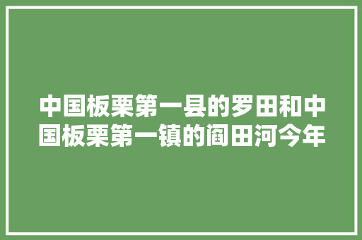 中国板栗第一县的罗田和中国板栗第一镇的阎田河今年板栗丰收在望，价格如何呢，罗田水果板栗种植基地在哪里。 中国板栗第一县的罗田和中国板栗第一镇的阎田河今年板栗丰收在望，价格如何呢，罗田水果板栗种植基地在哪里。 水果种植