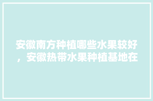 安徽南方种植哪些水果较好，安徽热带水果种植基地在哪里。 安徽南方种植哪些水果较好，安徽热带水果种植基地在哪里。 家禽养殖