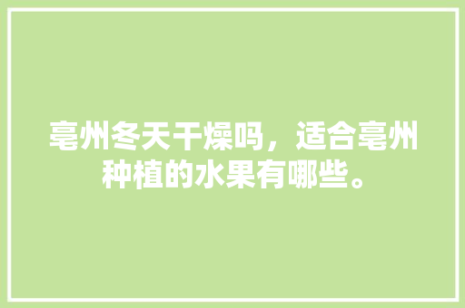 亳州冬天干燥吗，适合亳州种植的水果有哪些。 亳州冬天干燥吗，适合亳州种植的水果有哪些。 水果种植