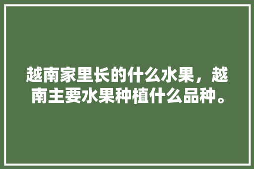 越南家里长的什么水果，越南主要水果种植什么品种。 越南家里长的什么水果，越南主要水果种植什么品种。 土壤施肥