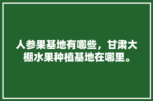 人参果基地有哪些，甘肃大棚水果种植基地在哪里。 人参果基地有哪些，甘肃大棚水果种植基地在哪里。 蔬菜种植