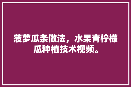 菠萝瓜条做法，水果青柠檬瓜种植技术视频。 菠萝瓜条做法，水果青柠檬瓜种植技术视频。 畜牧养殖