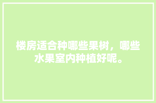 楼房适合种哪些果树，哪些水果室内种植好呢。 楼房适合种哪些果树，哪些水果室内种植好呢。 畜牧养殖