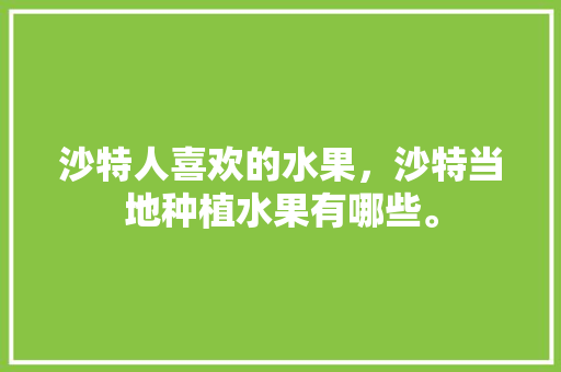 沙特人喜欢的水果，沙特当地种植水果有哪些。 沙特人喜欢的水果，沙特当地种植水果有哪些。 土壤施肥