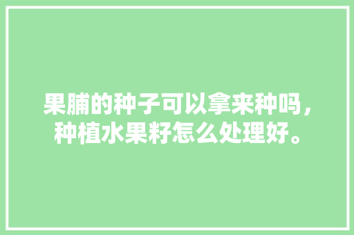 果脯的种子可以拿来种吗，种植水果籽怎么处理好。 果脯的种子可以拿来种吗，种植水果籽怎么处理好。 土壤施肥