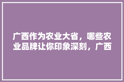 广西作为农业大省，哪些农业品牌让你印象深刻，广西苍梧县水果种植基地在哪里。 广西作为农业大省，哪些农业品牌让你印象深刻，广西苍梧县水果种植基地在哪里。 水果种植