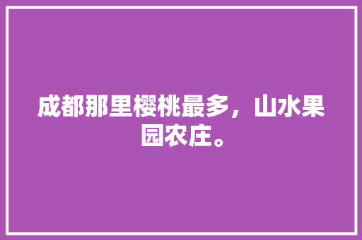 成都那里樱桃最多，山水果园农庄。 成都那里樱桃最多，山水果园农庄。 畜牧养殖