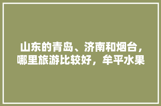 山东的青岛、济南和烟台，哪里旅游比较好，牟平水果西红柿种植面积多少亩。 山东的青岛、济南和烟台，哪里旅游比较好，牟平水果西红柿种植面积多少亩。 土壤施肥