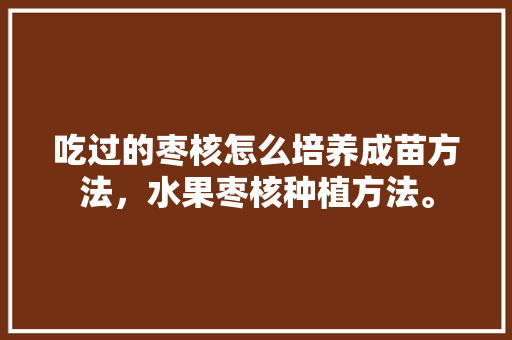 吃过的枣核怎么培养成苗方法，水果枣核种植方法。 吃过的枣核怎么培养成苗方法，水果枣核种植方法。 家禽养殖