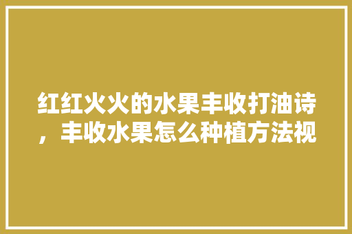 红红火火的水果丰收打油诗，丰收水果怎么种植方法视频。 红红火火的水果丰收打油诗，丰收水果怎么种植方法视频。 畜牧养殖