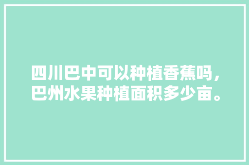 四川巴中可以种植香蕉吗，巴州水果种植面积多少亩。 四川巴中可以种植香蕉吗，巴州水果种植面积多少亩。 蔬菜种植