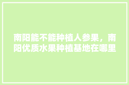 南阳能不能种植人参果，南阳优质水果种植基地在哪里。 南阳能不能种植人参果，南阳优质水果种植基地在哪里。 土壤施肥