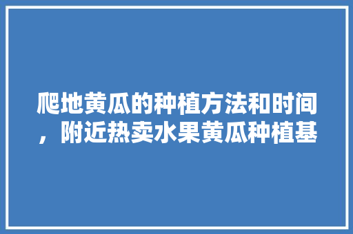 爬地黄瓜的种植方法和时间，附近热卖水果黄瓜种植基地。 爬地黄瓜的种植方法和时间，附近热卖水果黄瓜种植基地。 水果种植