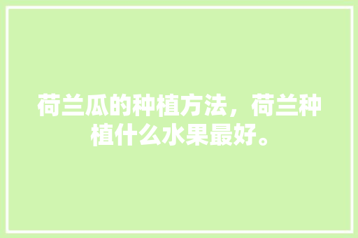 荷兰瓜的种植方法，荷兰种植什么水果最好。 荷兰瓜的种植方法，荷兰种植什么水果最好。 畜牧养殖