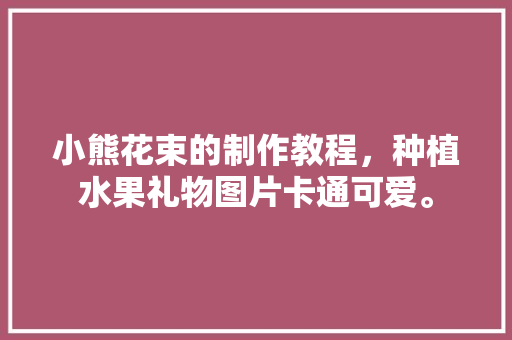 小熊花束的制作教程，种植水果礼物图片卡通可爱。 小熊花束的制作教程，种植水果礼物图片卡通可爱。 畜牧养殖