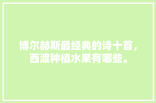 博尔赫斯最经典的诗十首，西渡种植水果有哪些。 博尔赫斯最经典的诗十首，西渡种植水果有哪些。 水果种植