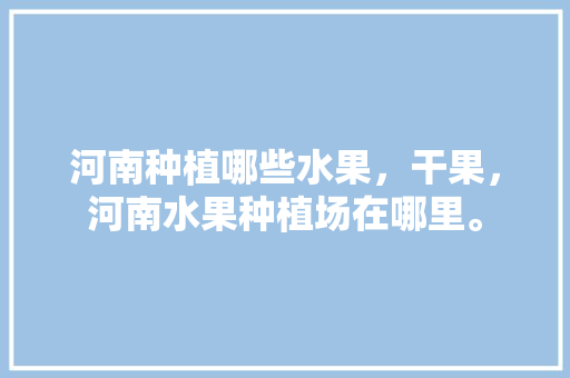 河南种植哪些水果，干果，河南水果种植场在哪里。 河南种植哪些水果，干果，河南水果种植场在哪里。 畜牧养殖